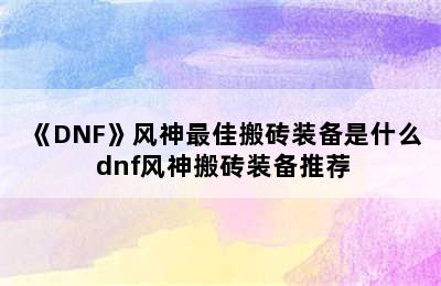 《DNF》风神最佳搬砖装备是什么 dnf风神搬砖装备推荐